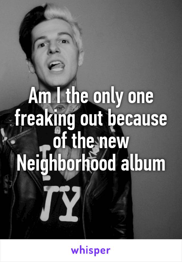 Am I the only one freaking out because of the new Neighborhood album