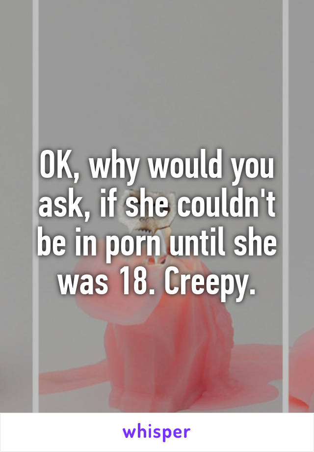 OK, why would you ask, if she couldn't be in porn until she was 18. Creepy.