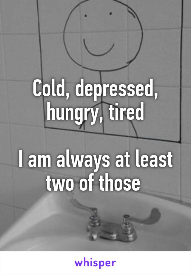 Cold, depressed,
hungry, tired

I am always at least two of those 