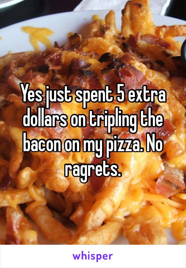 Yes just spent 5 extra dollars on tripling the bacon on my pizza. No ragrets.