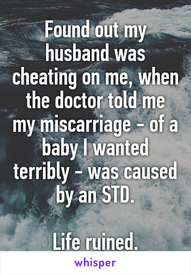 Found out my husband was cheating on me, when the doctor told me my miscarriage - of a baby I wanted terribly - was caused by an STD.

Life ruined.