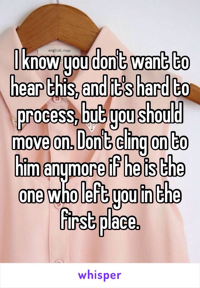  I know you don't want to hear this, and it's hard to process, but you should move on. Don't cling on to him anymore if he is the one who left you in the first place. 