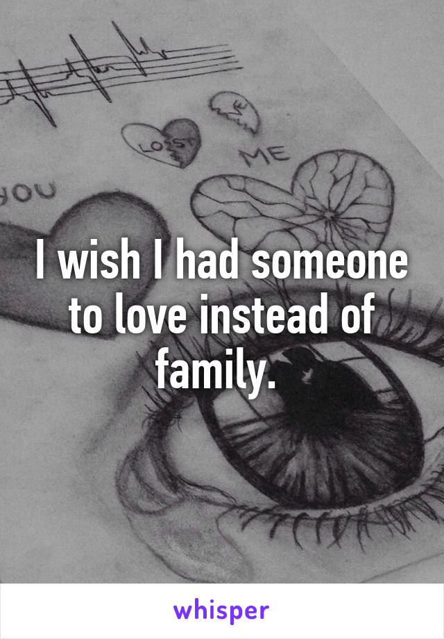 I wish I had someone to love instead of family. 
