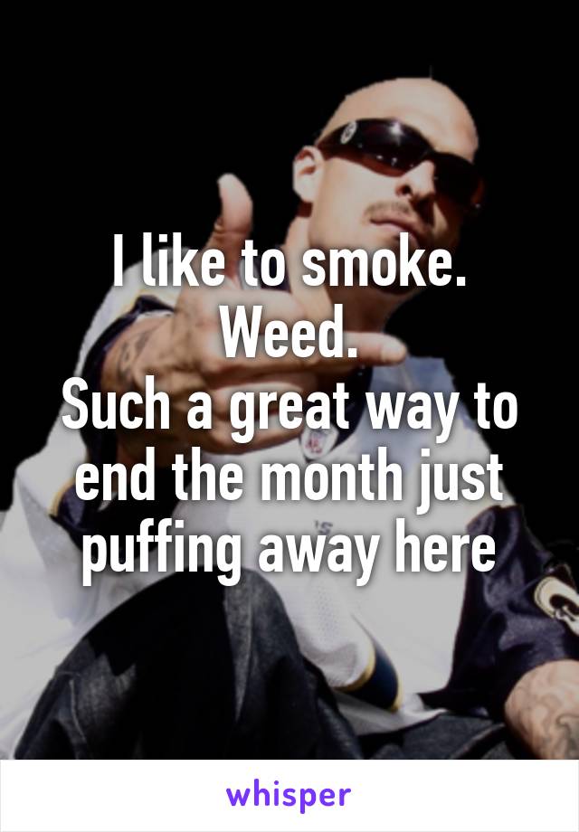 I like to smoke.
Weed.
Such a great way to end the month just puffing away here