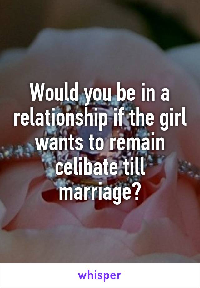 Would you be in a relationship if the girl wants to remain celibate till marriage?
