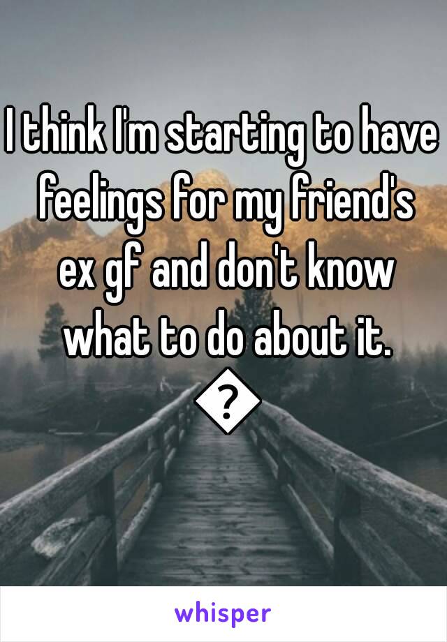 I think I'm starting to have feelings for my friend's ex gf and don't know what to do about it. 😯