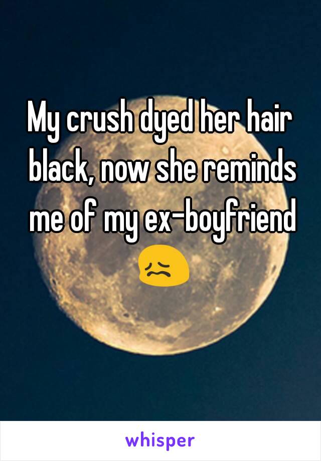 My crush dyed her hair black, now she reminds me of my ex-boyfriend 😖 
