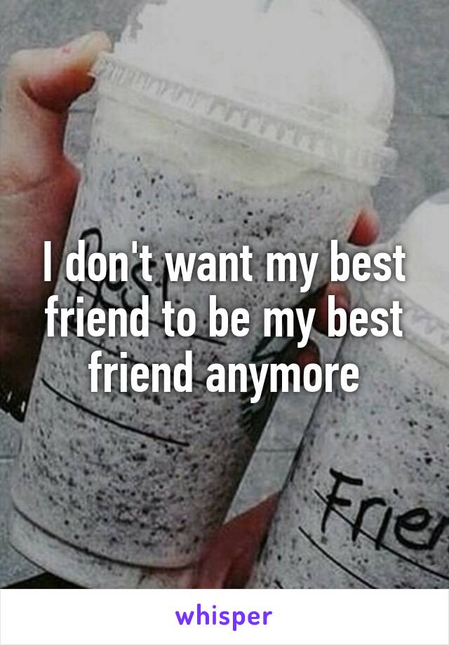 I don't want my best friend to be my best friend anymore