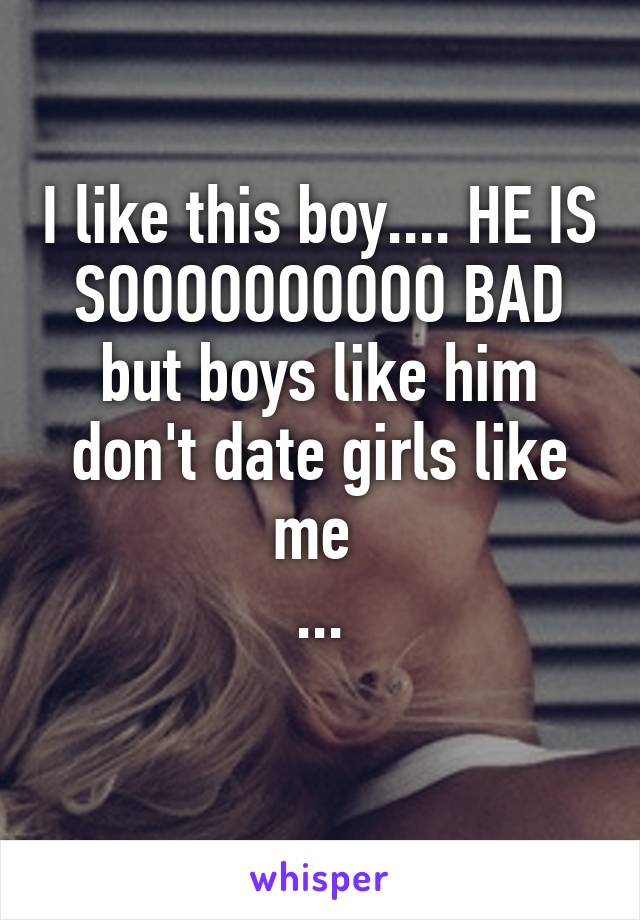 I like this boy.... HE IS SOOOOOOOOOO BAD but boys like him don't date girls like me 
...
