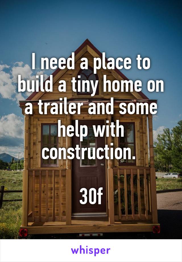 I need a place to build a tiny home on a trailer and some help with construction. 

30f