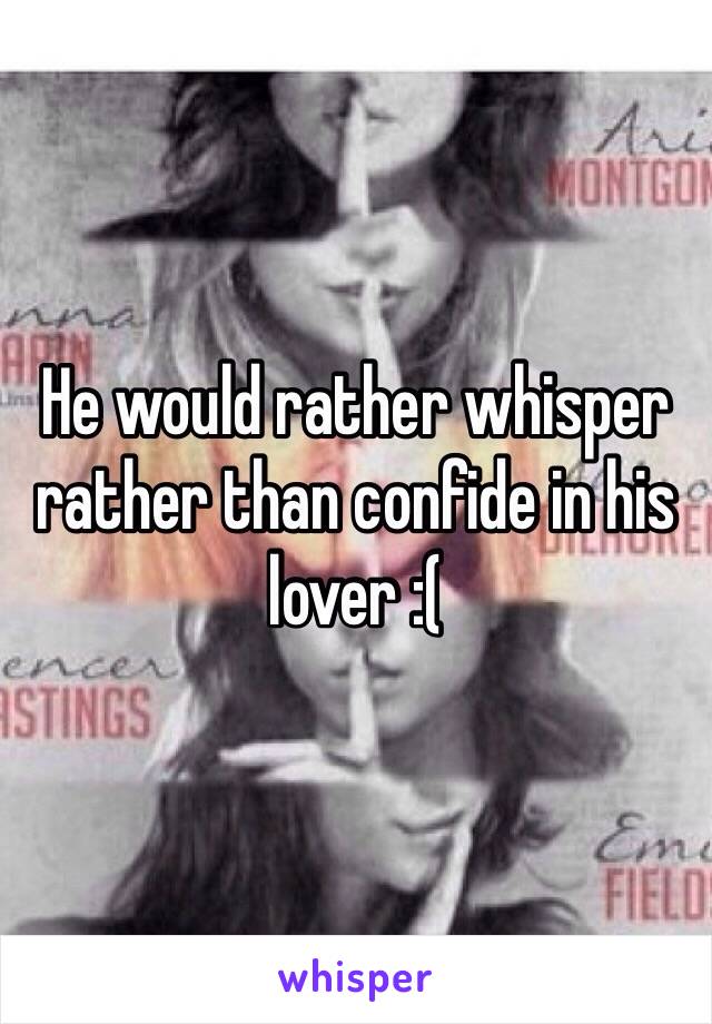He would rather whisper rather than confide in his lover :(