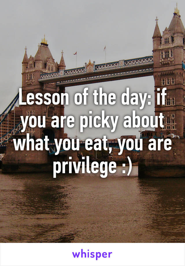 Lesson of the day: if you are picky about what you eat, you are privilege :)