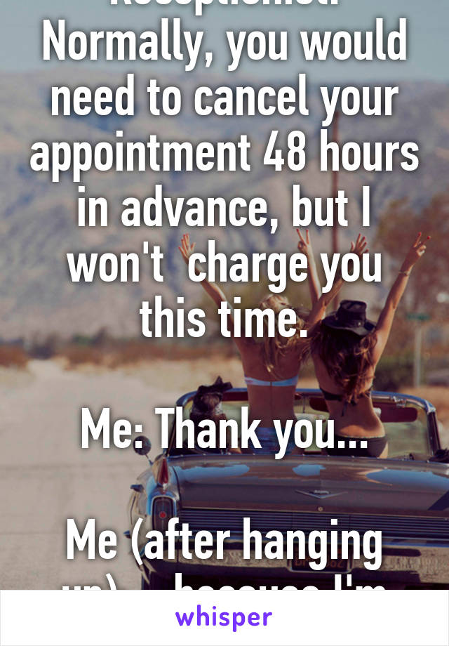Receptionist: Normally, you would need to cancel your appointment 48 hours in advance, but I won't  charge you this time.

Me: Thank you...

Me (after hanging up): ...because I'm never coming back!