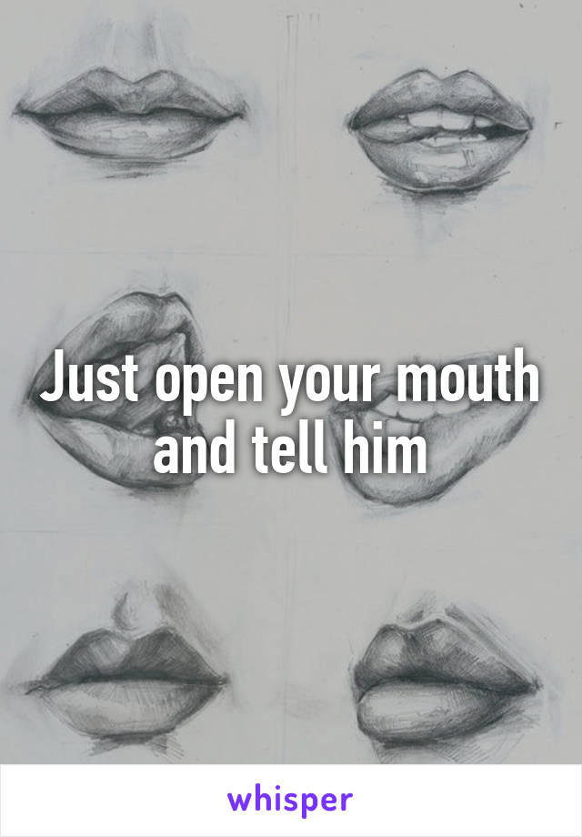 Just open your mouth and tell him
