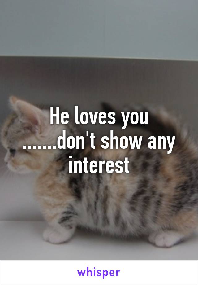 He loves you .......don't show any interest