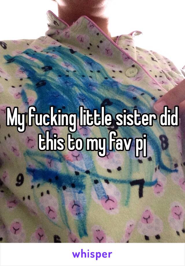 My fucking little sister did this to my fav pj