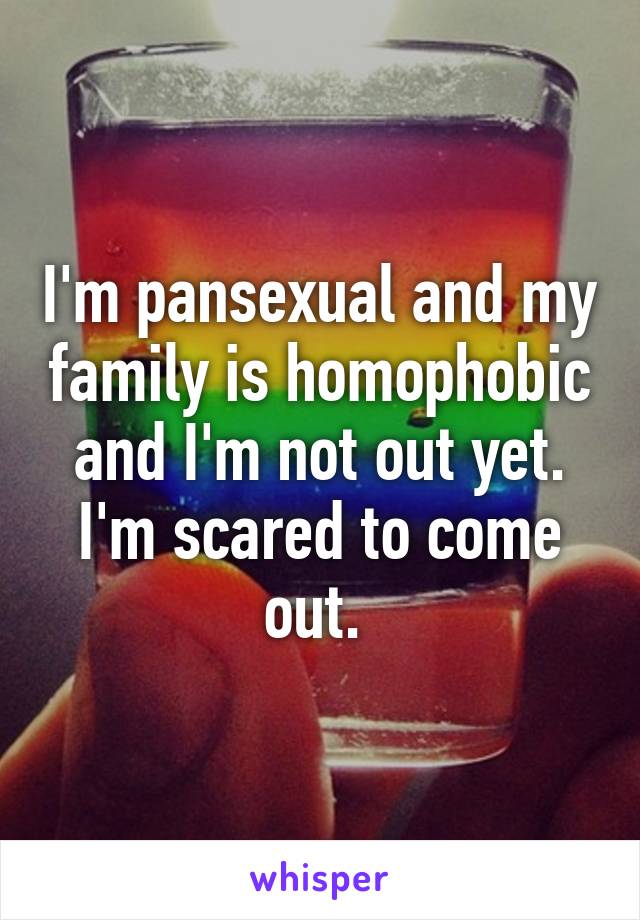 I'm pansexual and my family is homophobic and I'm not out yet. I'm scared to come out. 