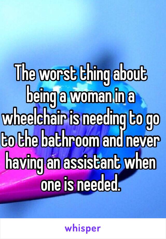 The worst thing about being a woman in a wheelchair is needing to go to the bathroom and never having an assistant when one is needed.