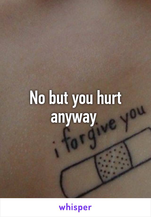 No but you hurt anyway 