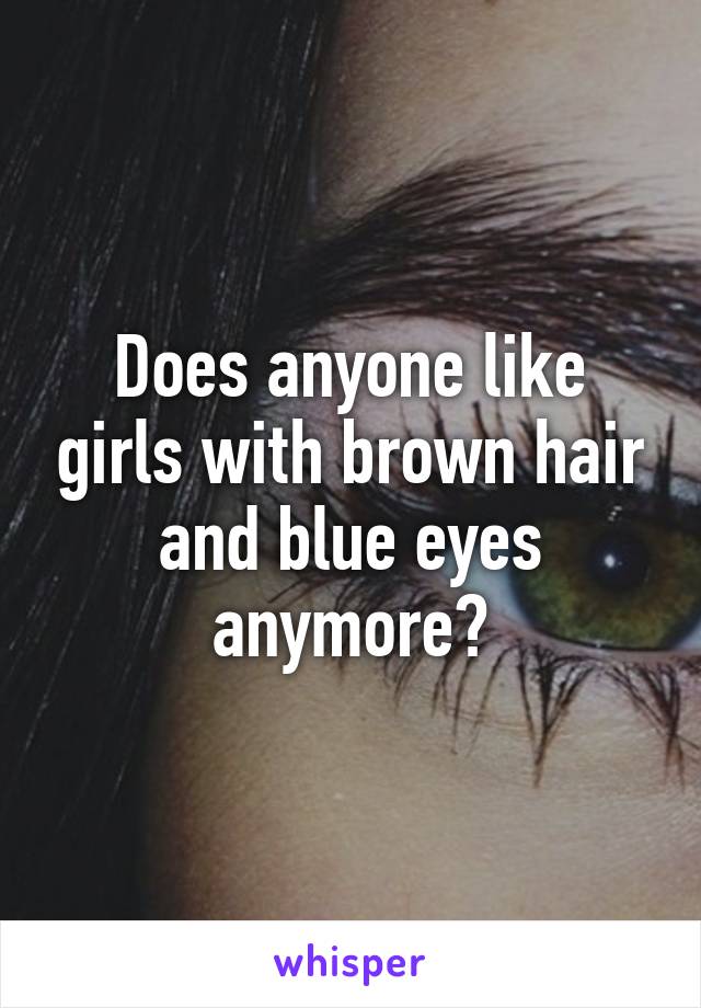 Does anyone like girls with brown hair and blue eyes anymore?