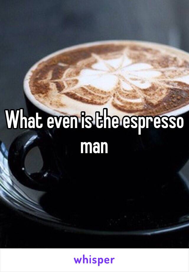What even is the espresso man