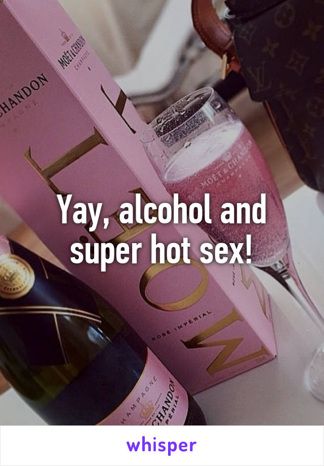 Yay, alcohol and super hot sex!