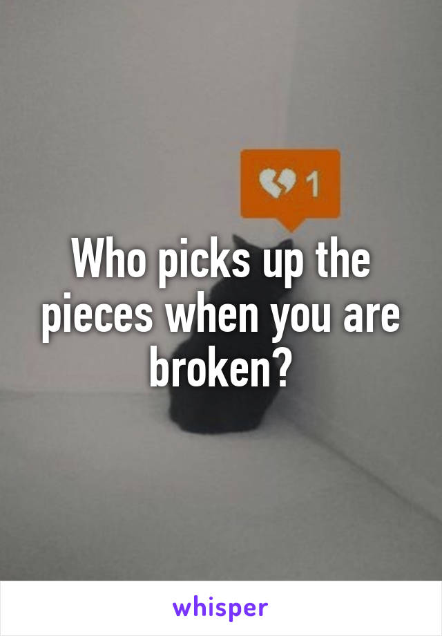 Who picks up the pieces when you are broken?