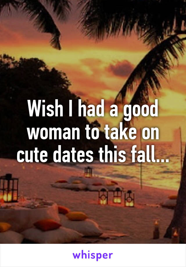 Wish I had a good woman to take on cute dates this fall...