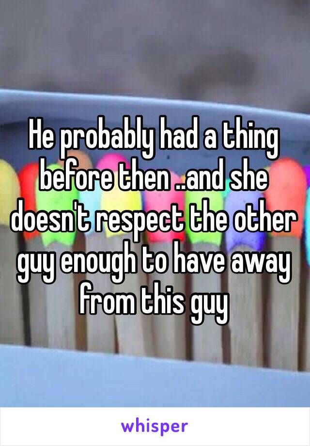 He probably had a thing before then ..and she doesn't respect the other guy enough to have away from this guy