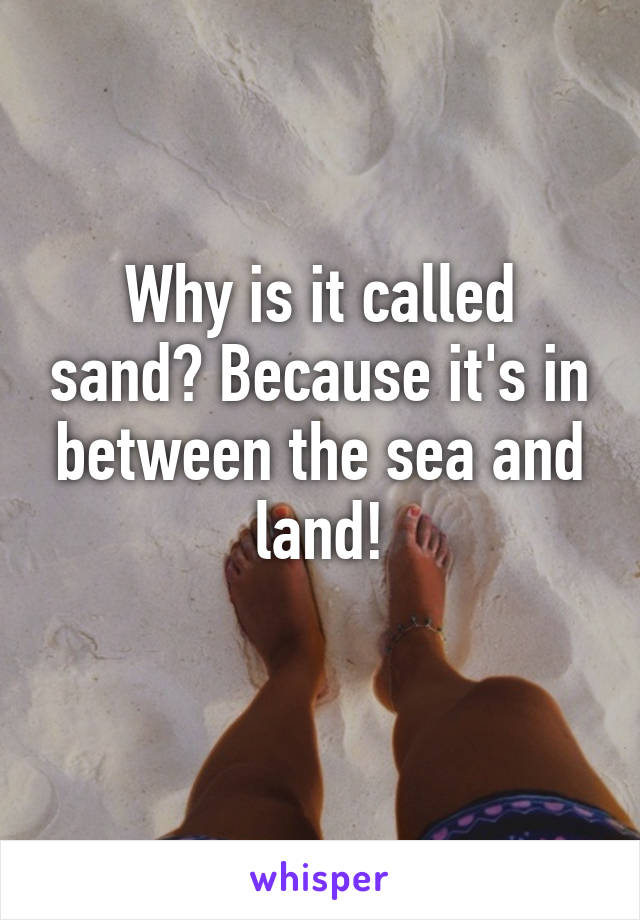 Why is it called sand? Because it's in between the sea and land!
