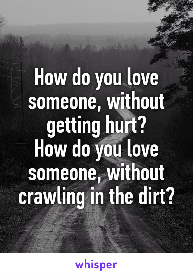 How do you love someone, without getting hurt?
How do you love someone, without crawling in the dirt?