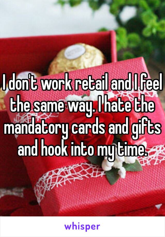 I don't work retail and I feel the same way. I hate the mandatory cards and gifts and hook into my time. 