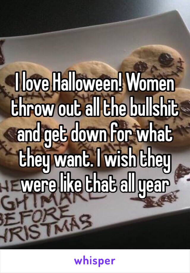 I love Halloween! Women throw out all the bullshit and get down for what they want. I wish they were like that all year 
