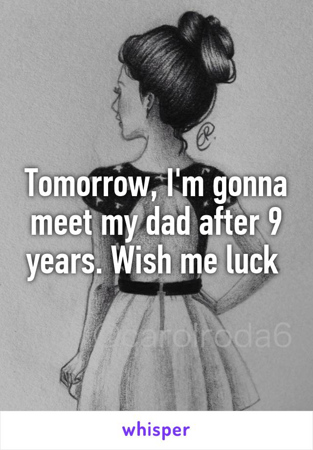 Tomorrow, I'm gonna meet my dad after 9 years. Wish me luck 