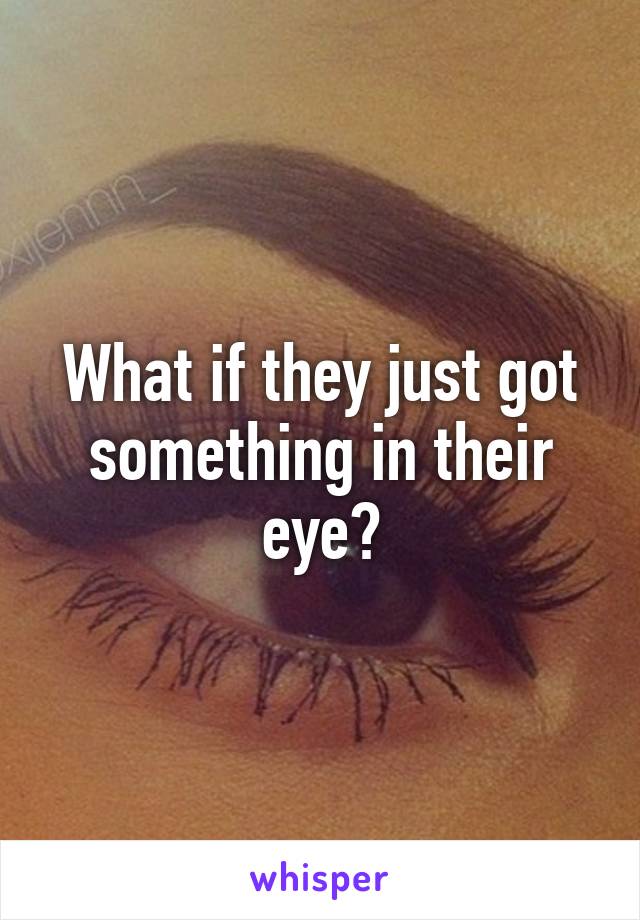 What if they just got something in their eye?