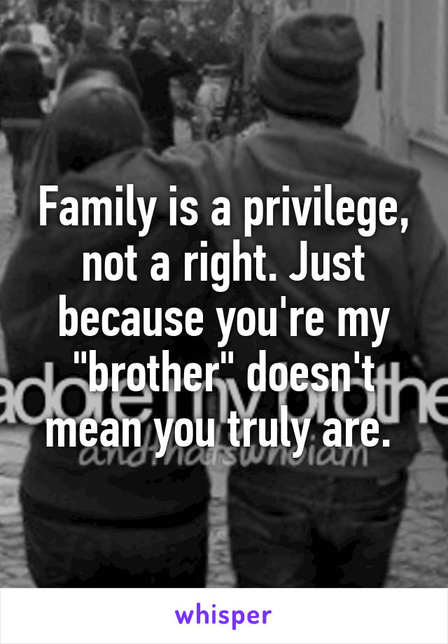 Family is a privilege, not a right. Just because you're my "brother" doesn't mean you truly are. 
