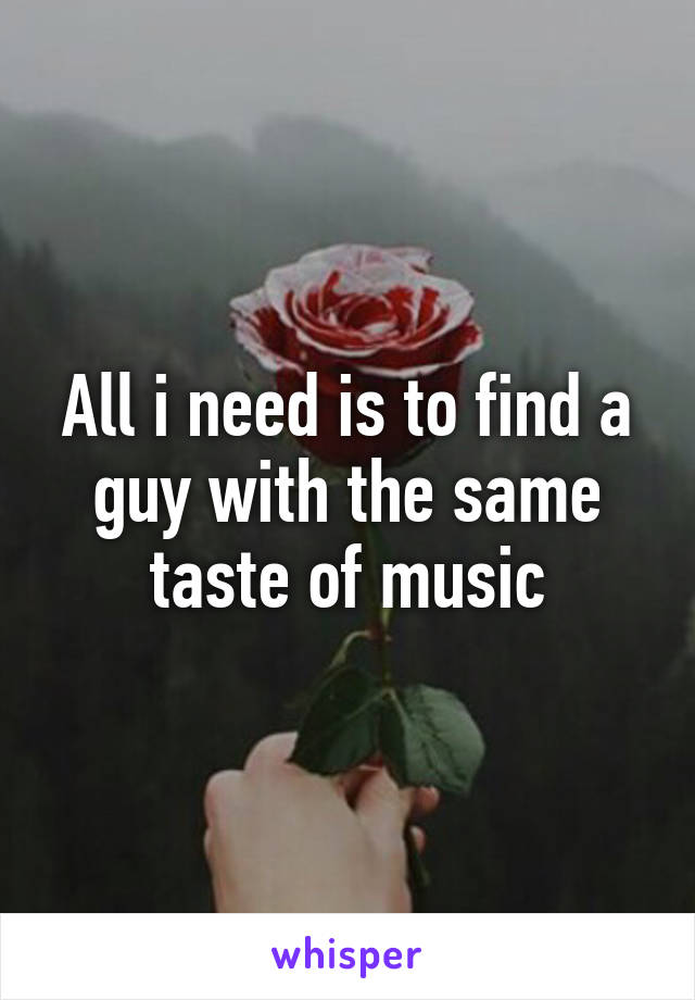 All i need is to find a guy with the same taste of music