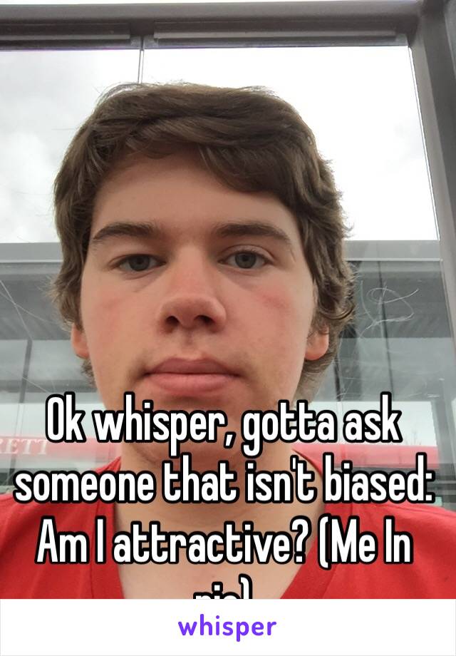 Ok whisper, gotta ask someone that isn't biased:
Am I attractive? (Me In pic)