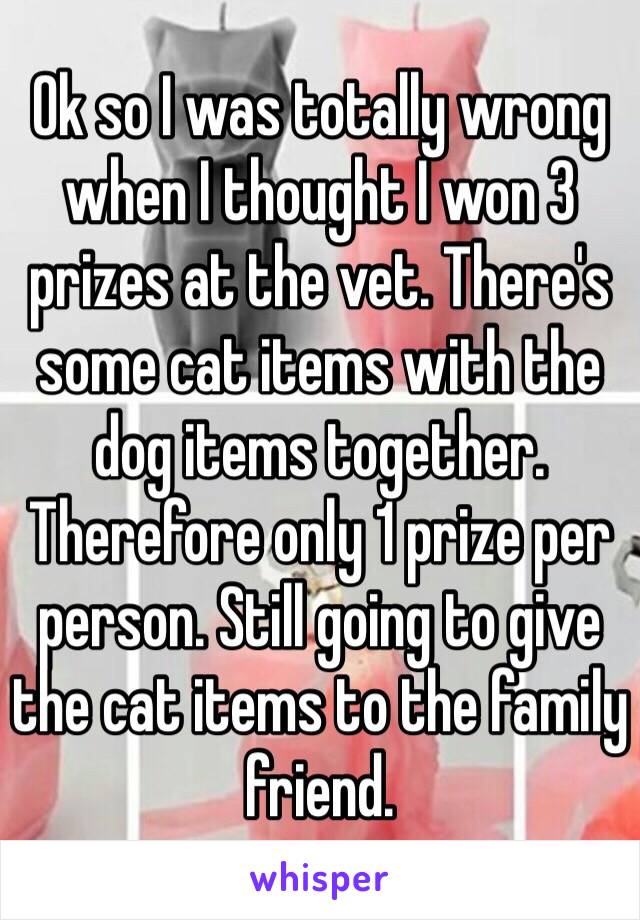 Ok so I was totally wrong when I thought I won 3 prizes at the vet. There's some cat items with the dog items together. Therefore only 1 prize per person. Still going to give the cat items to the family friend. 