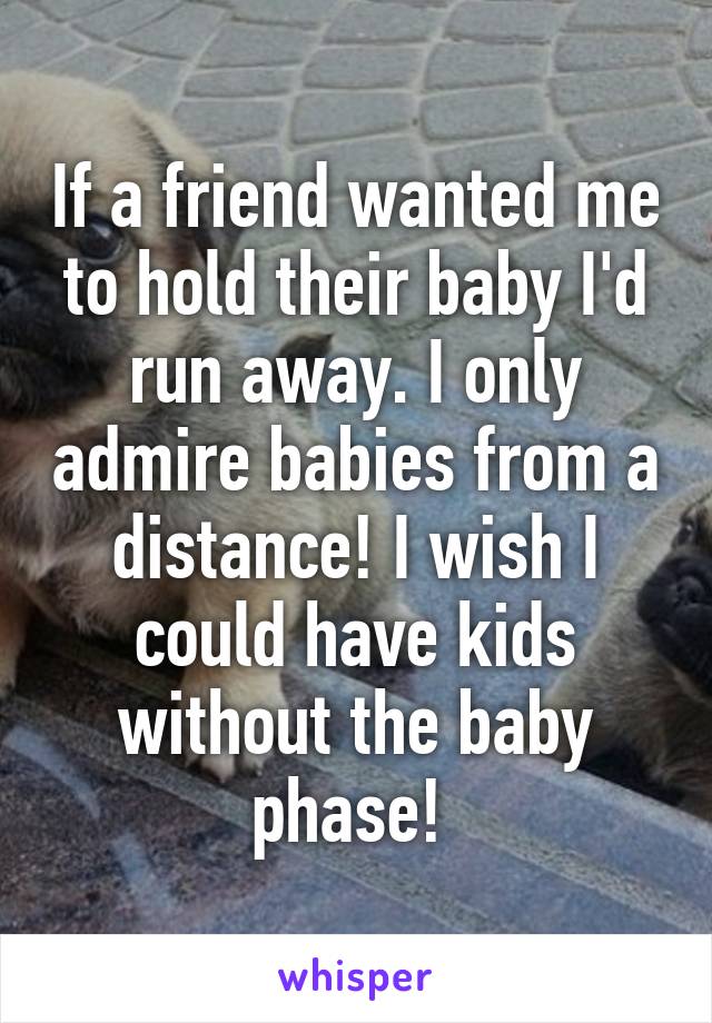 If a friend wanted me to hold their baby I'd run away. I only admire babies from a distance! I wish I could have kids without the baby phase! 