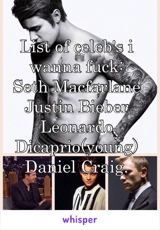 List of celeb's i wanna fuck: 
Seth Macfarlane
Justin Bieber
Leonardo Dicaprio(young)
Daniel Craig.