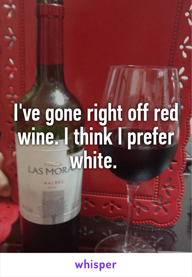 I've gone right off red wine. I think I prefer white. 