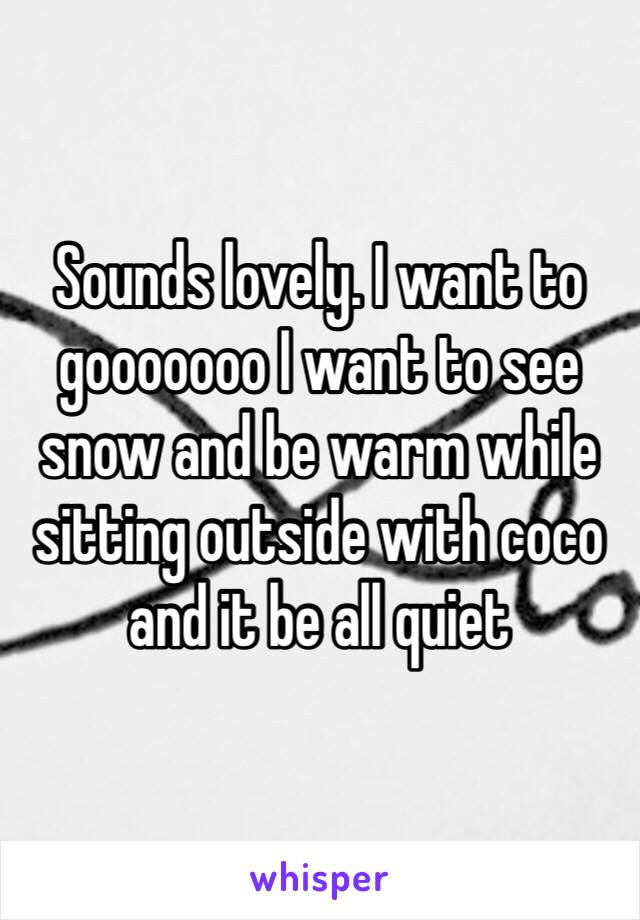 Sounds lovely. I want to gooooooo I want to see snow and be warm while sitting outside with coco and it be all quiet