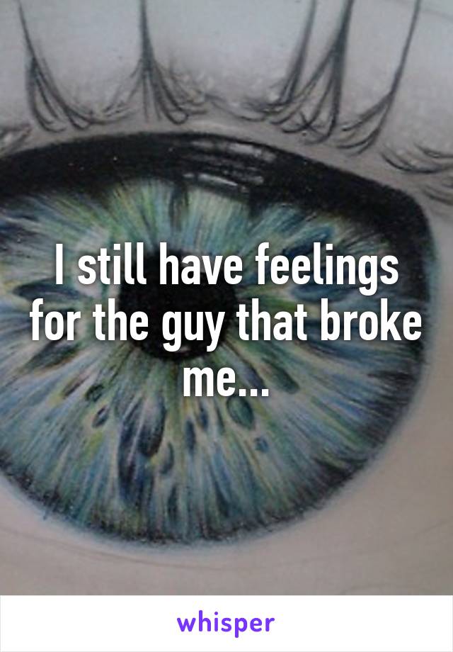 I still have feelings for the guy that broke me...
