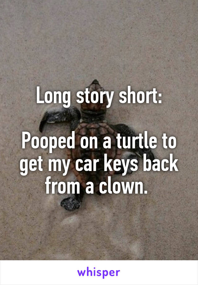 Long story short:

Pooped on a turtle to get my car keys back from a clown. 