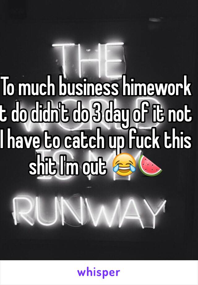 To much business himework t do didn't do 3 day of it not I have to catch up fuck this shit I'm out 😂🍉