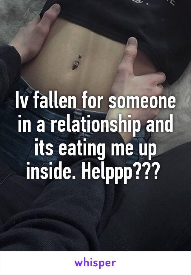 Iv fallen for someone in a relationship and its eating me up inside. Helppp??? 