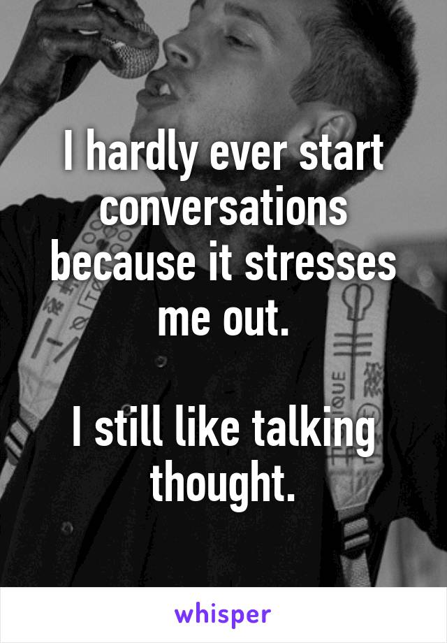 I hardly ever start conversations because it stresses me out.

I still like talking thought.