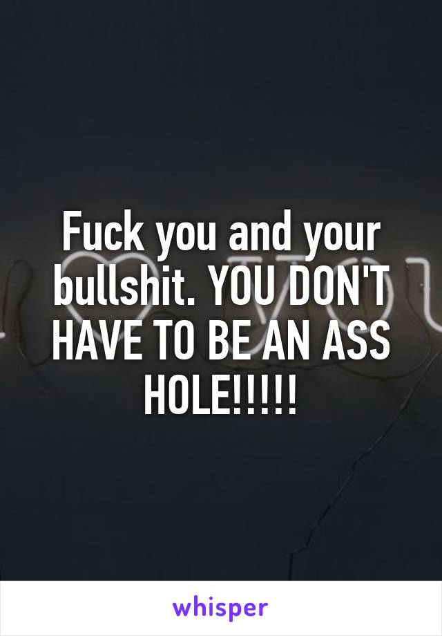 Fuck you and your bullshit. YOU DON'T HAVE TO BE AN ASS HOLE!!!!!
