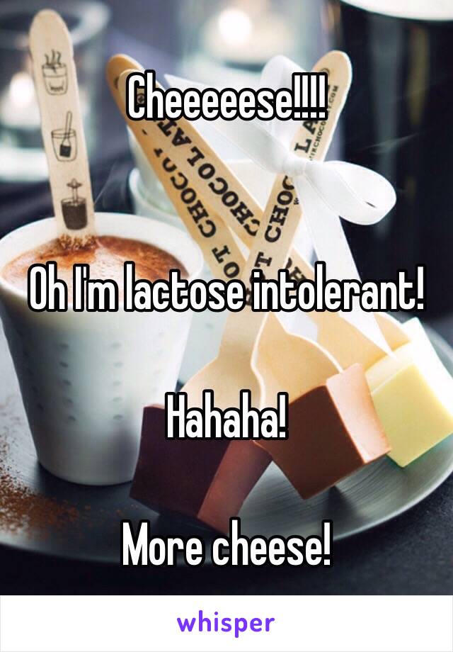 Cheeeeese!!!! 


Oh I'm lactose intolerant! 

Hahaha! 

More cheese! 